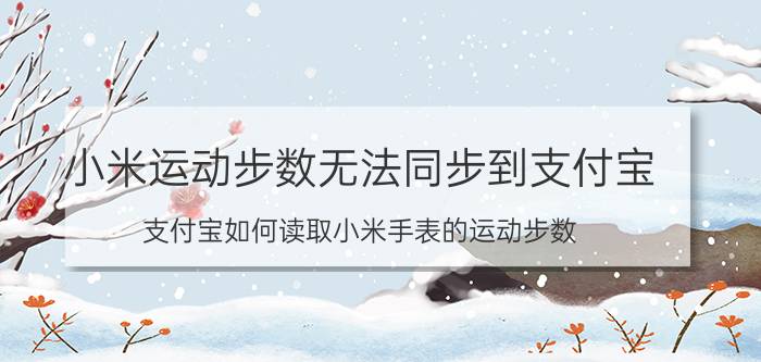 小米运动步数无法同步到支付宝 支付宝如何读取小米手表的运动步数？